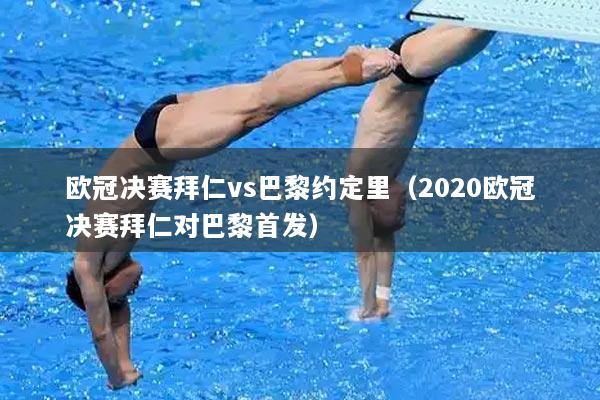 欧冠决赛拜仁vs巴黎约定里（2020欧冠决赛拜仁对巴黎首发）