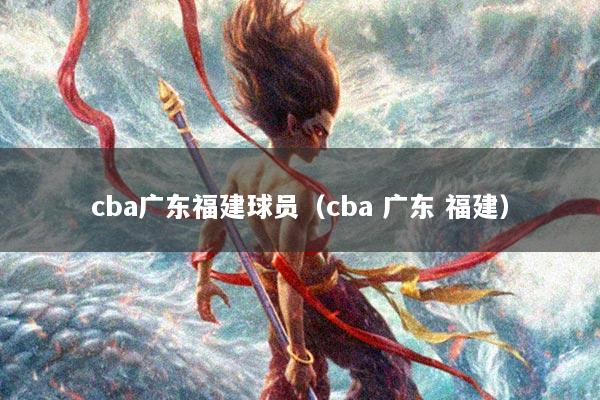 cba广东福建球员（cba 广东 福建）