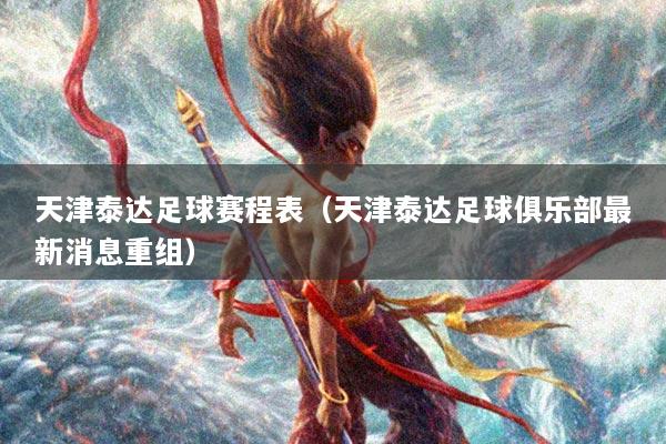 天津泰达足球赛程表（天津泰达足球俱乐部最新消息重组）