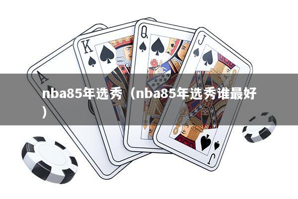 nba85年选秀（nba85年选秀谁最好）