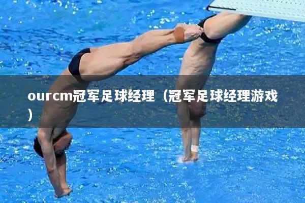 ourcm冠军足球经理（冠军足球经理游戏）
