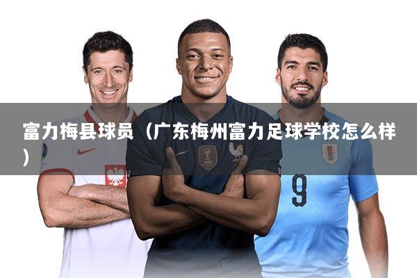 富力梅县球员（广东梅州富力足球学校怎么样）