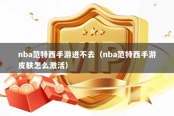 nba范特西手游进不去（nba范特西手游皮肤怎么激活）