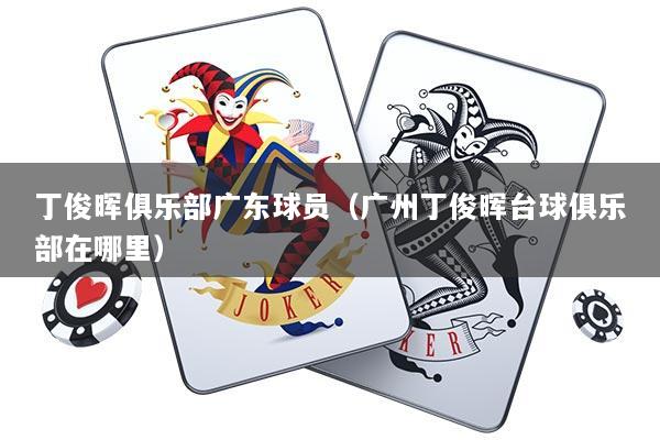 丁俊晖俱乐部广东球员（广州丁俊晖台球俱乐部在哪里）