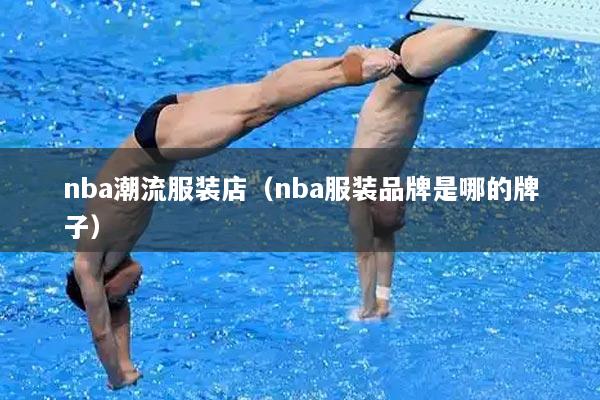 nba潮流服装店（nba服装品牌是哪的牌子）