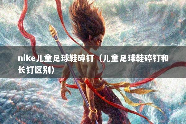 nike儿童足球鞋碎钉（儿童足球鞋碎钉和长钉区别）