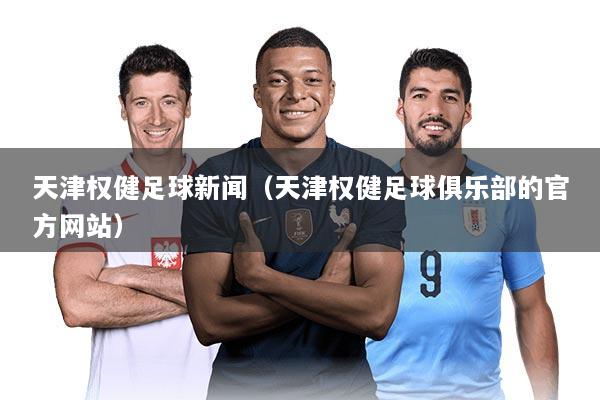 天津权健足球新闻（天津权健足球俱乐部的官方网站）