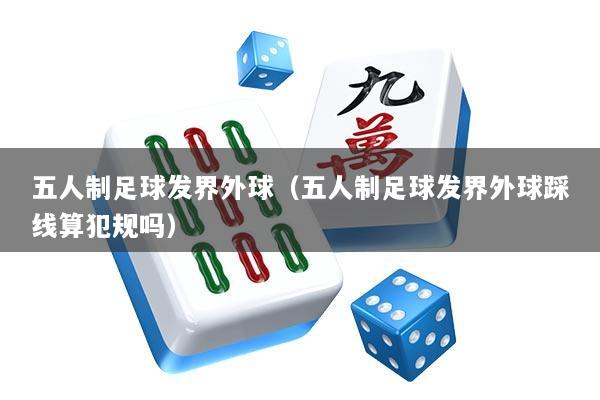 五人制足球发界外球（五人制足球发界外球踩线算犯规吗）