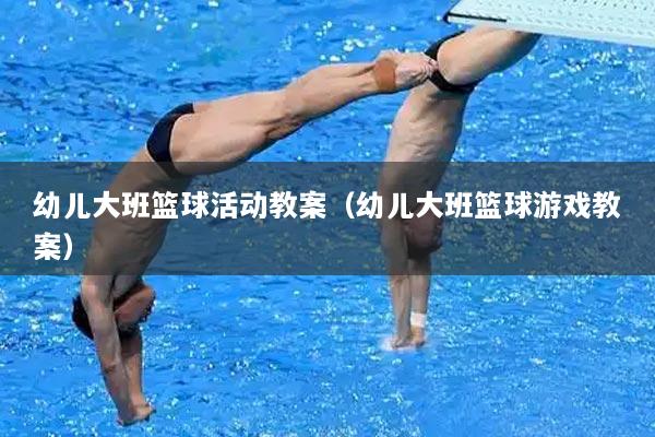 幼儿大班篮球活动教案（幼儿大班篮球游戏教案）