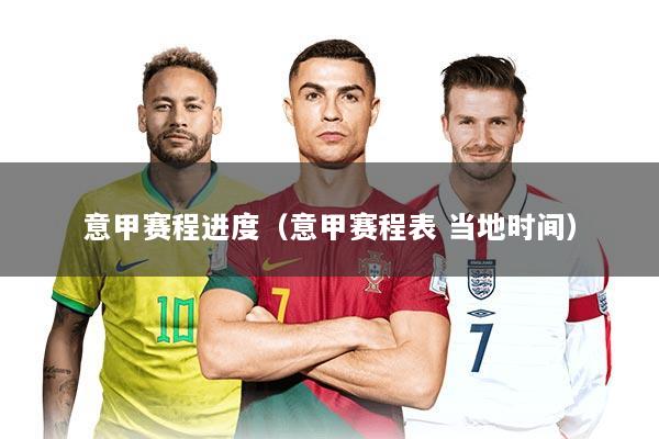 意甲赛程进度（意甲赛程表 当地时间）
