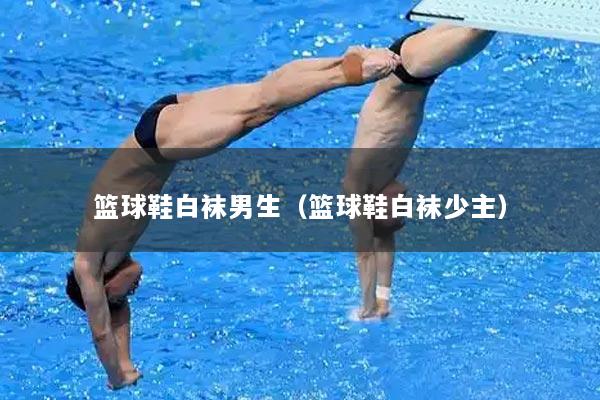 篮球鞋白袜男生（篮球鞋白袜少主）