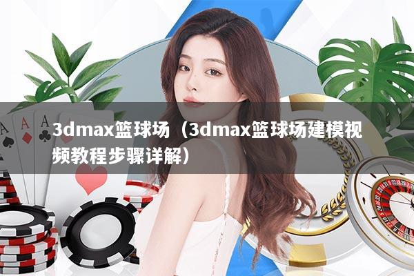 3dmax篮球场（3dmax篮球场建模视频教程步骤详解）
