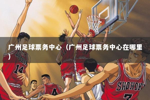 广州足球票务中心（广州足球票务中心在哪里）