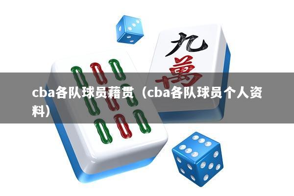 cba各队球员藉贯（cba各队球员个人资料）