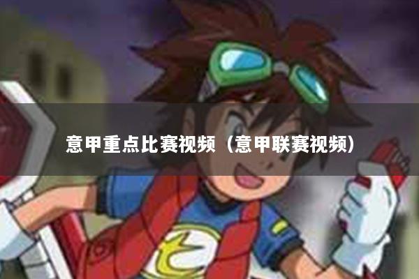 意甲重点比赛视频（意甲联赛视频）