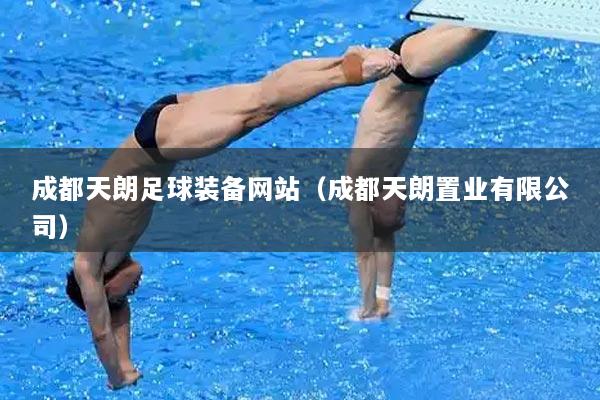 成都天朗足球装备网站（成都天朗置业有限公司）