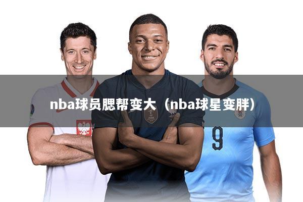 nba球员腮帮变大（nba球星变胖）