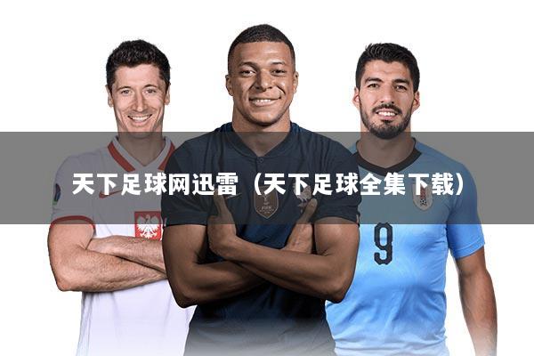天下足球网迅雷（天下足球全集下载）